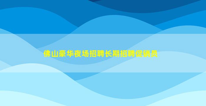 佛山豪华夜场招聘长期招聘促销员